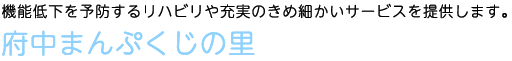 機能低下を予防するリハビリや充実しのきめ細かいサービスを提供します。府中まんぷくじの里